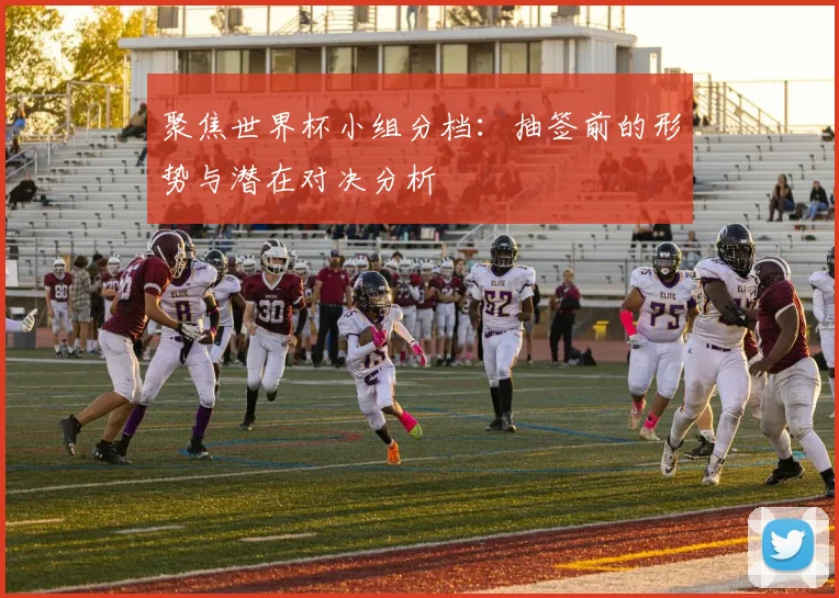聚焦世界杯小组分档：抽签前的形势与潜在对决分析