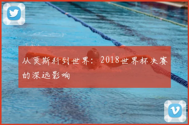 从莫斯科到世界:2018世界杯决赛的深远影响