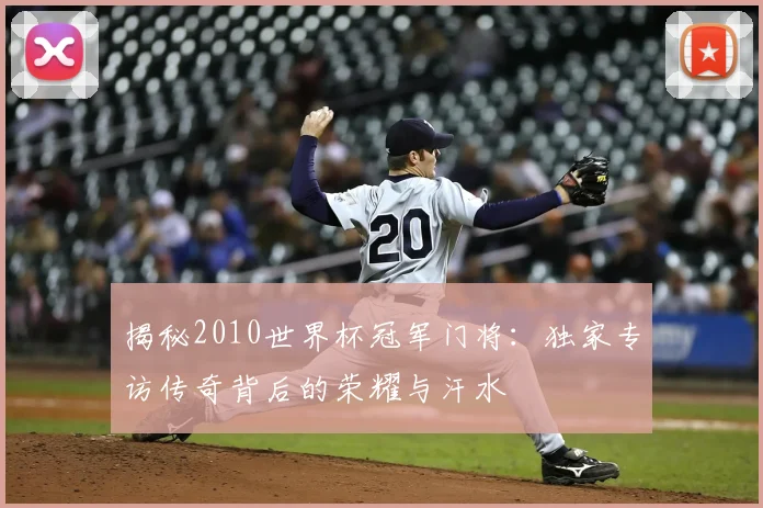 揭秘2010世界杯冠军门将：独家专访传奇背后的荣耀与汗水